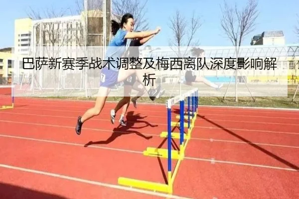 巴萨新赛季战术调整及梅西离队深度影响解析